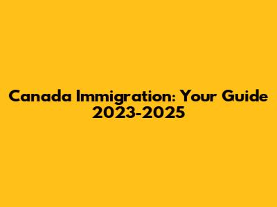 Canada Immigration: Your Guide 2023-2025