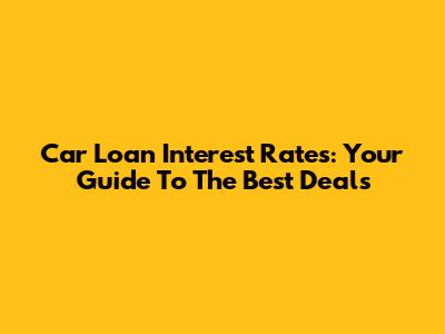 Car Loan Interest Rates: Your Guide To The Best Deals