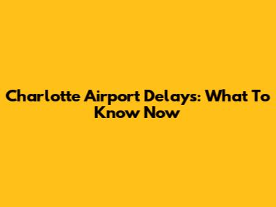 Charlotte Airport Delays: What To Know Now