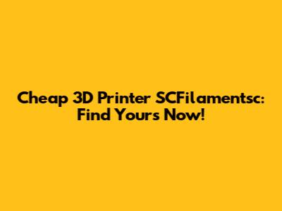 Cheap 3D Printer SCFilamentsc: Find Yours Now!