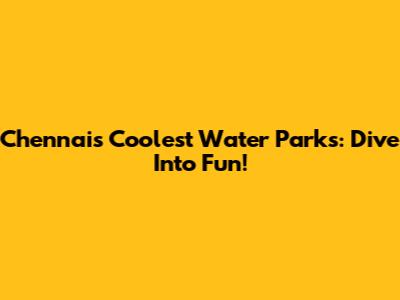 Chennai's Coolest Water Parks: Dive Into Fun!