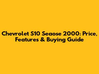 Chevrolet S10 Seaose 2000: Price, Features & Buying Guide