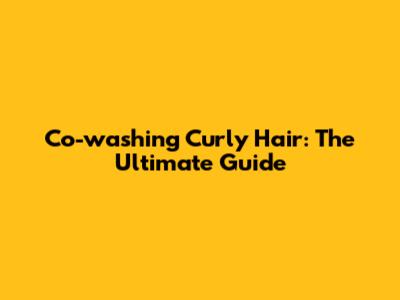 Co-washing Curly Hair: The Ultimate Guide