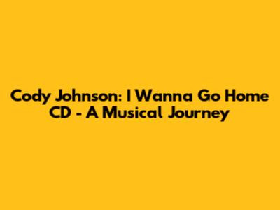 Cody Johnson: I Wanna Go Home CD - A Musical Journey