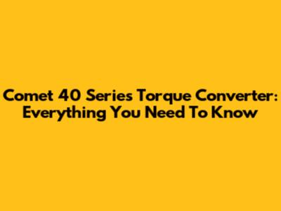 Comet 40 Series Torque Converter: Everything You Need To Know