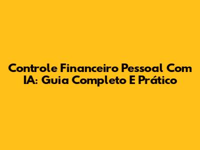 Controle Financeiro Pessoal Com IA: Guia Completo E Prático