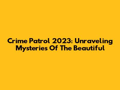Crime Patrol 2023: Unraveling Mysteries Of The Beautiful