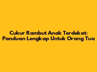 Cukur Rambut Anak Terdekat: Panduan Lengkap Untuk Orang Tua