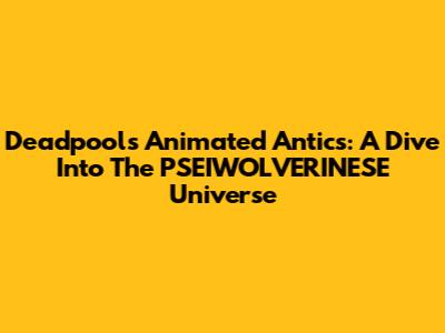 Deadpool's Animated Antics: A Dive Into The PSEIWOLVERINESE Universe