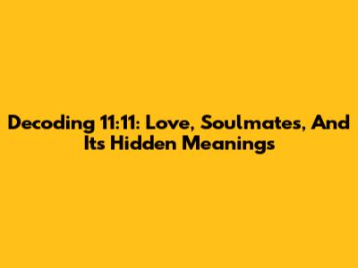 Decoding 11:11: Love, Soulmates, And Its Hidden Meanings