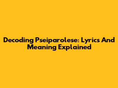 Decoding Pseiparolese: Lyrics And Meaning Explained