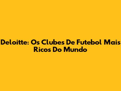 Deloitte: Os Clubes De Futebol Mais Ricos Do Mundo
