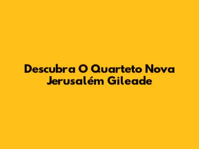 Descubra O Quarteto Nova Jerusalém Gileade