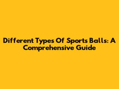 Different Types Of Sports Balls: A Comprehensive Guide