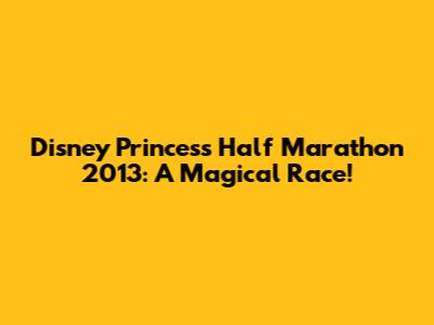 Disney Princess Half Marathon 2013: A Magical Race!