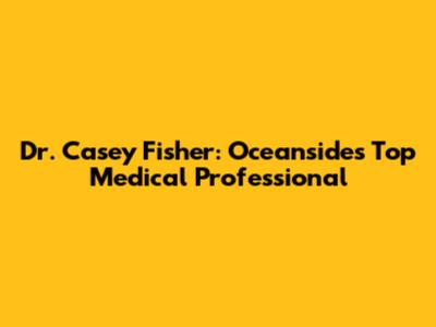 Dr. Casey Fisher: Oceanside's Top Medical Professional