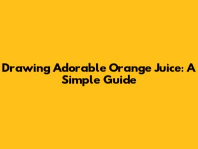 Drawing Adorable Orange Juice: A Simple Guide