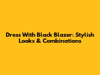 Dress With Black Blazer: Stylish Looks & Combinations