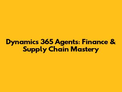 Dynamics 365 Agents: Finance & Supply Chain Mastery