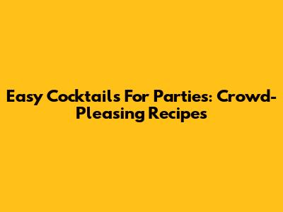 Easy Cocktails For Parties: Crowd-Pleasing Recipes