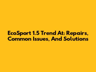 EcoSport 1.5 Trend At: Repairs, Common Issues, And Solutions