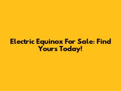 Electric Equinox For Sale: Find Yours Today!