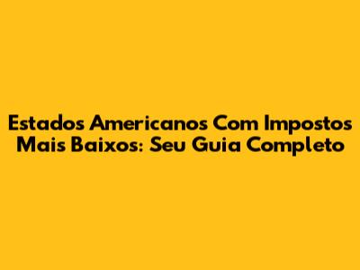 Estados Americanos Com Impostos Mais Baixos: Seu Guia Completo