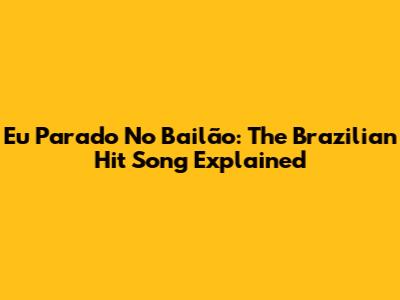 Eu Parado No Bailão: The Brazilian Hit Song Explained