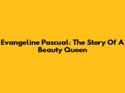 Evangeline Pascual: The Story Of A Beauty Queen