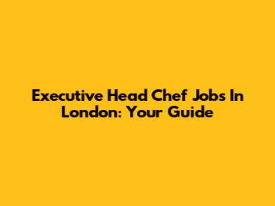 Executive Head Chef Jobs In London: Your Guide