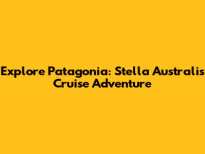 Explore Patagonia: Stella Australis Cruise Adventure