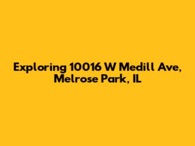 Exploring 10016 W Medill Ave, Melrose Park, IL