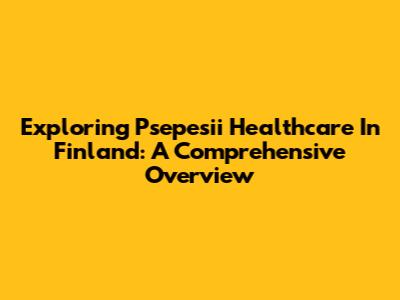 Exploring Psepesii Healthcare In Finland: A Comprehensive Overview