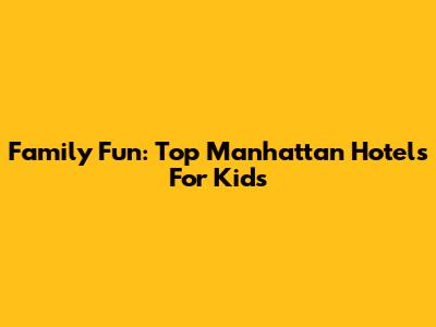 Family Fun: Top Manhattan Hotels For Kids