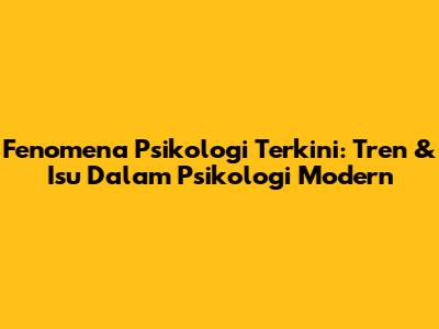 Fenomena Psikologi Terkini: Tren & Isu Dalam Psikologi Modern
