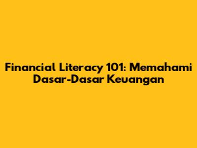 Financial Literacy 101: Memahami Dasar-Dasar Keuangan