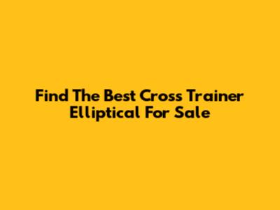 Find The Best Cross Trainer Elliptical For Sale