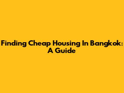Finding Cheap Housing In Bangkok: A Guide