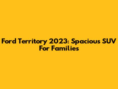 Ford Territory 2023: Spacious SUV For Families