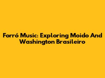 Forró Music: Exploring Moido And Washington Brasileiro