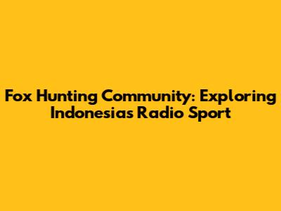 Fox Hunting Community: Exploring Indonesia's Radio Sport