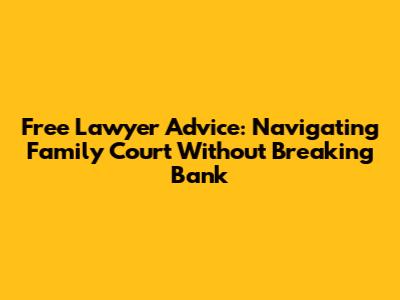 Free Lawyer Advice: Navigating Family Court Without Breaking Bank