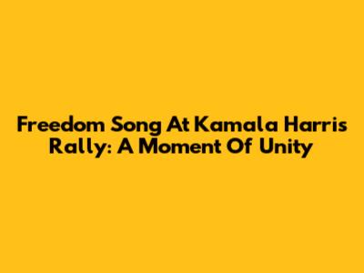 Freedom Song At Kamala Harris Rally: A Moment Of Unity