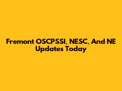 Fremont OSCPSSI, NESC, And NE Updates Today