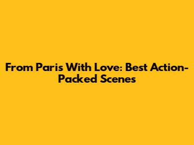 From Paris With Love: Best Action-Packed Scenes