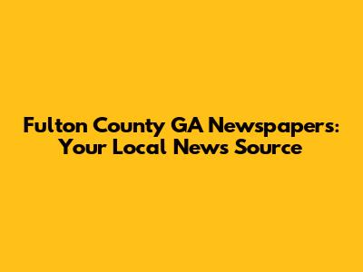 Fulton County GA Newspapers: Your Local News Source