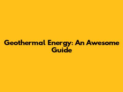 Geothermal Energy: An Awesome Guide