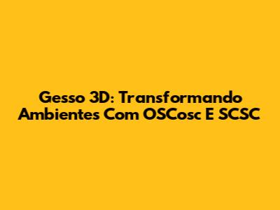 Gesso 3D: Transformando Ambientes Com OSCosc E SCSC