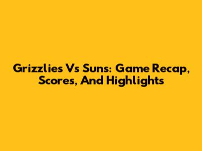 Grizzlies Vs Suns: Game Recap, Scores, And Highlights
