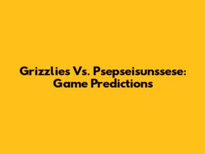 Grizzlies Vs. Psepseisunssese: Game Predictions